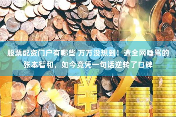 股票配资门户有哪些 万万没想到！遭全网唾骂的张本智和，如今竟凭一句话逆转了口碑