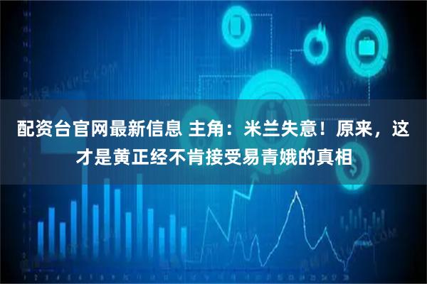 配资台官网最新信息 主角：米兰失意！原来，这才是黄正经不肯接受易青娥的真相