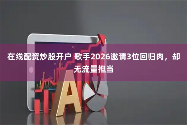 在线配资炒股开户 歌手2026邀请3位回归肉，却无流量担当