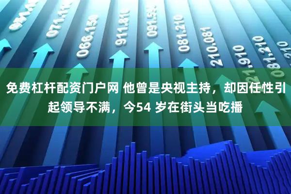 免费杠杆配资门户网 他曾是央视主持，却因任性引起领导不满，今54 岁在街头当吃播