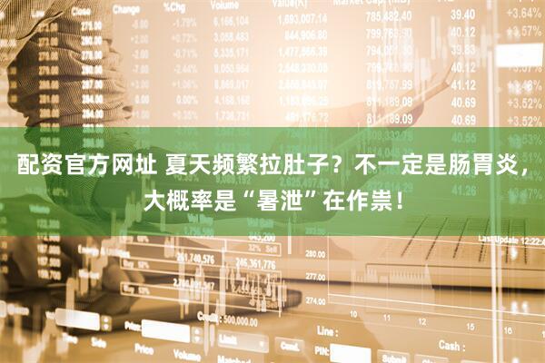 配资官方网址 夏天频繁拉肚子？不一定是肠胃炎，大概率是“暑泄”在作祟！
