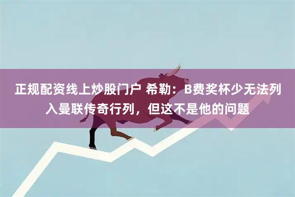 正规配资线上炒股门户 希勒：B费奖杯少无法列入曼联传奇行列，但这不是他的问题