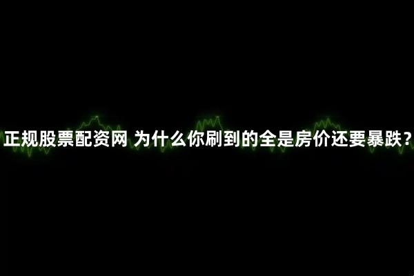 正规股票配资网 为什么你刷到的全是房价还要暴跌？