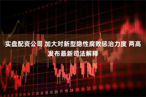 实盘配资公司 加大对新型隐性腐败惩治力度 两高发布最新司法解释
