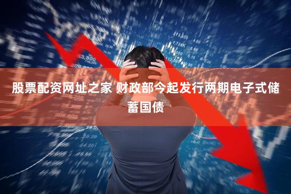 股票配资网址之家 财政部今起发行两期电子式储蓄国债