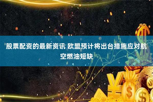 股票配资的最新资讯 欧盟预计将出台措施应对航空燃油短缺