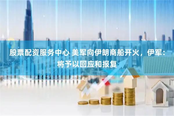 股票配资服务中心 美军向伊朗商船开火，伊军：将予以回应和报复