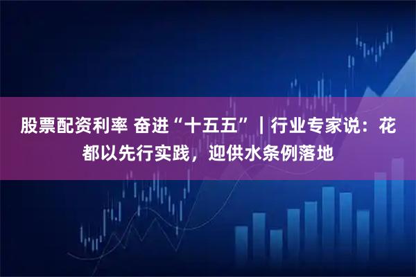股票配资利率 奋进“十五五”｜行业专家说：花都以先行实践，迎供水条例落地