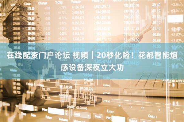 在线配资门户论坛 视频｜20秒化险！花都智能烟感设备深夜立大功