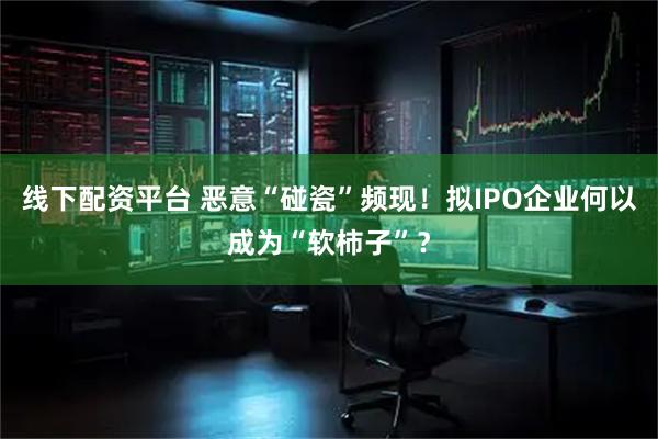 线下配资平台 恶意“碰瓷”频现！拟IPO企业何以成为“软柿子”？