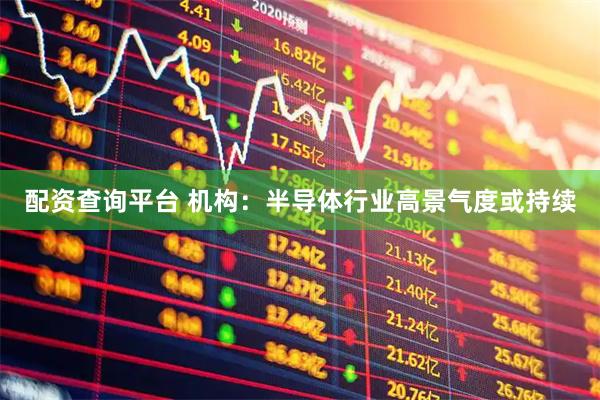 配资查询平台 机构：半导体行业高景气度或持续