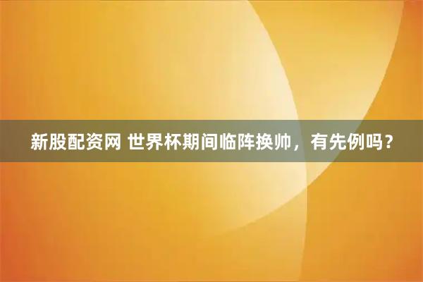 新股配资网 世界杯期间临阵换帅，有先例吗？