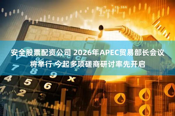 安全股票配资公司 2026年APEC贸易部长会议将举行 今起多项磋商研讨率先开启