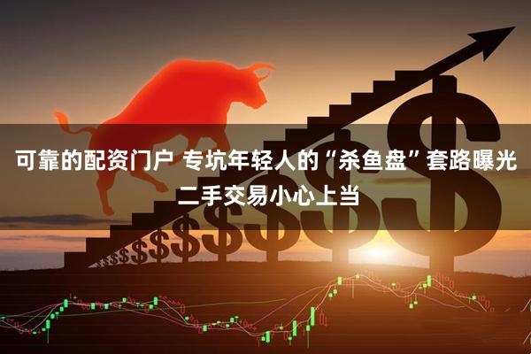 可靠的配资门户 专坑年轻人的“杀鱼盘”套路曝光 二手交易小心上当