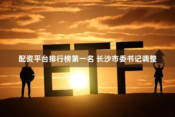 配资平台排行榜第一名 长沙市委书记调整