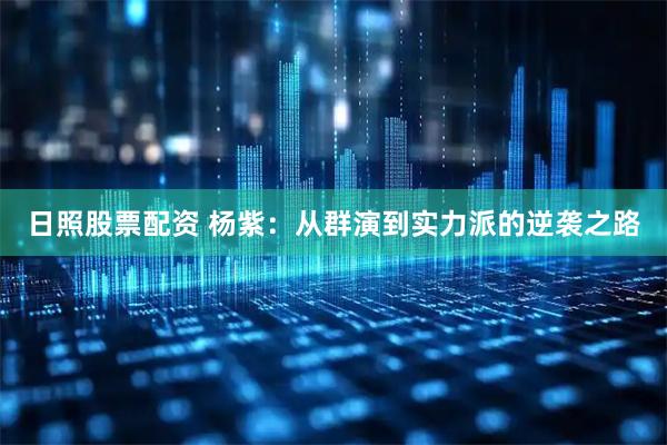 日照股票配资 杨紫：从群演到实力派的逆袭之路