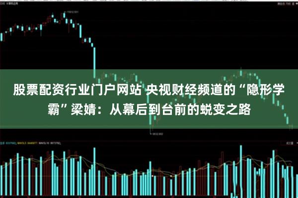 股票配资行业门户网站 央视财经频道的“隐形学霸”梁婧：从幕后到台前的蜕变之路