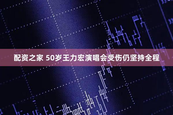 配资之家 50岁王力宏演唱会受伤仍坚持全程