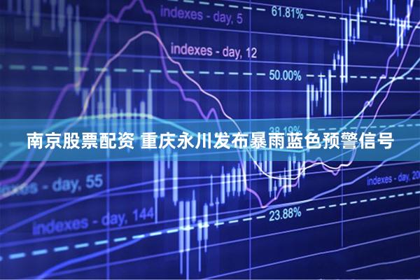 南京股票配资 重庆永川发布暴雨蓝色预警信号