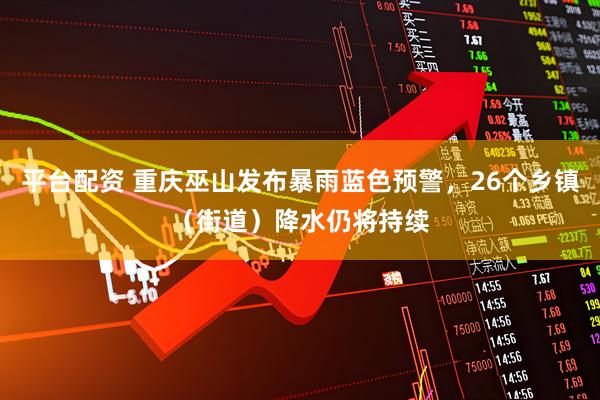 平台配资 重庆巫山发布暴雨蓝色预警，26个乡镇（街道）降水仍将持续