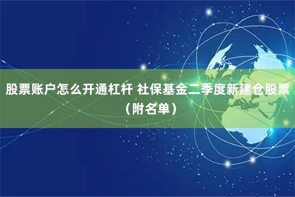 股票账户怎么开通杠杆 社保基金二季度新建仓股票（附名单）