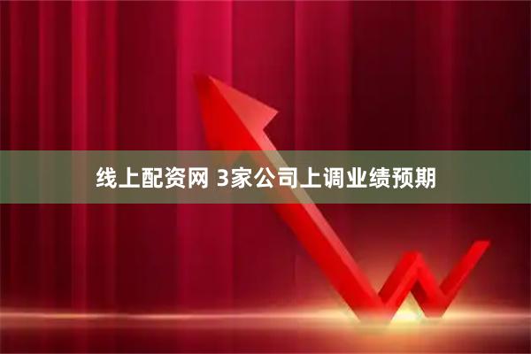 线上配资网 3家公司上调业绩预期