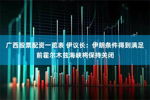 广西股票配资一览表 伊议长：伊朗条件得到满足前霍尔木兹海峡将保持关闭