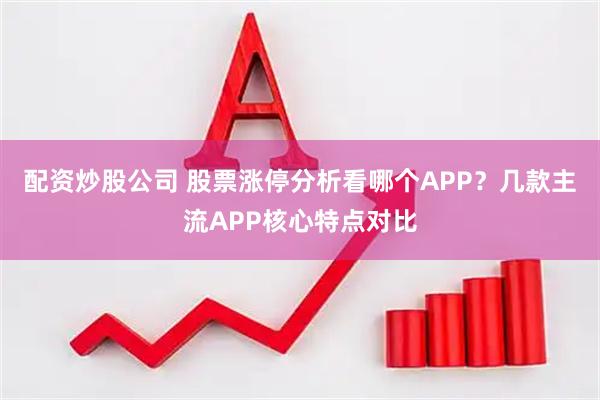 配资炒股公司 股票涨停分析看哪个APP？几款主流APP核心特点对比