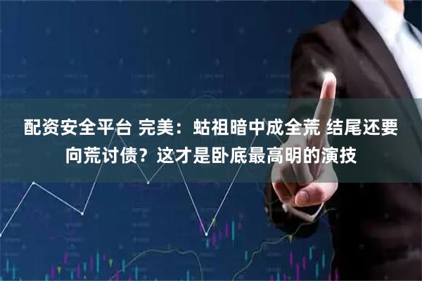 配资安全平台 完美：蛄祖暗中成全荒 结尾还要向荒讨债？这才是卧底最高明的演技